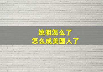 姚明怎么了 怎么成美国人了